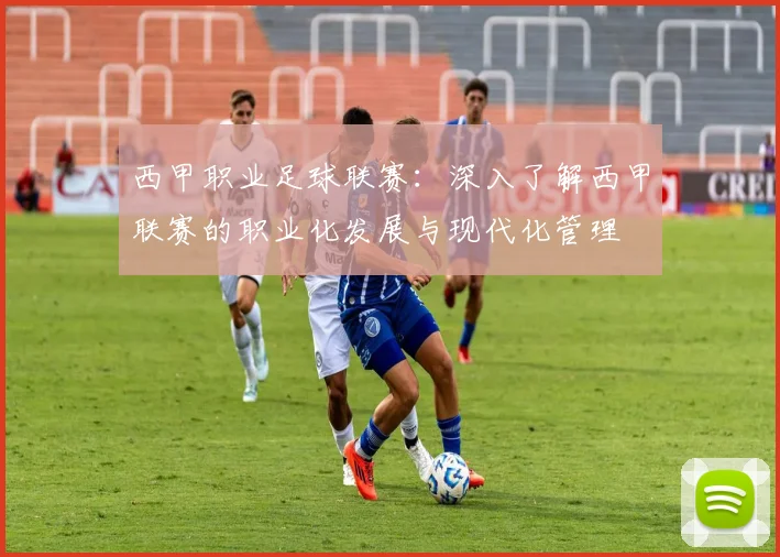 西甲职业足球联赛：深入了解西甲联赛的职业化发展与现代化管理