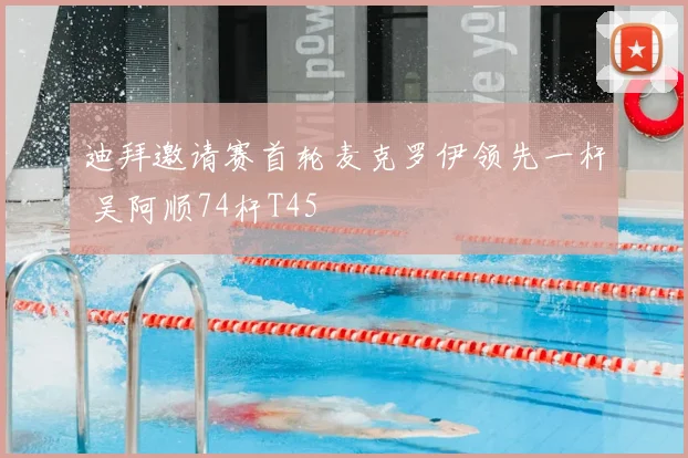 迪拜邀请赛首轮麦克罗伊领先一杆 吴阿顺74杆T45