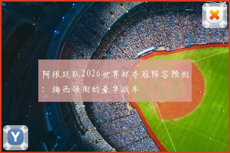 阿根廷队2026世界杯夺冠阵容预测:梅西领衔的豪华战车
