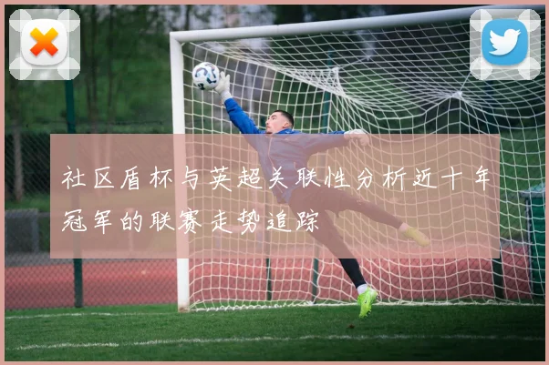 社区盾杯与英超关联性分析近十年冠军的联赛走势追踪