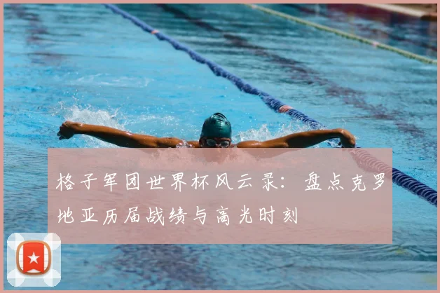 格子军团世界杯风云录:盘点克罗地亚历届战绩与高光时刻