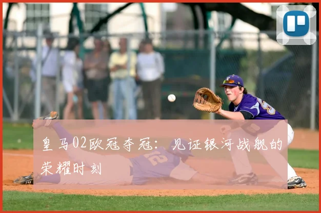 皇马02欧冠夺冠：见证银河战舰的荣耀时刻