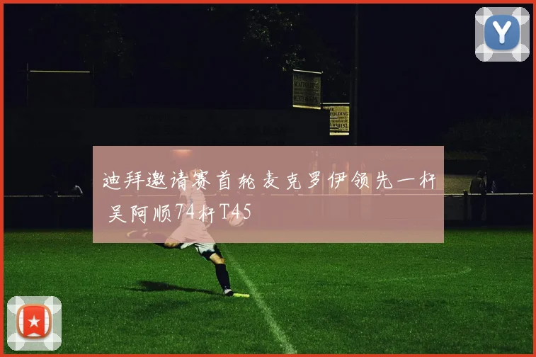 迪拜邀请赛首轮麦克罗伊领先一杆 吴阿顺74杆T45